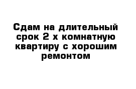 Сдам на длительный срок 2-х комнатную квартиру с хорошим ремонтом